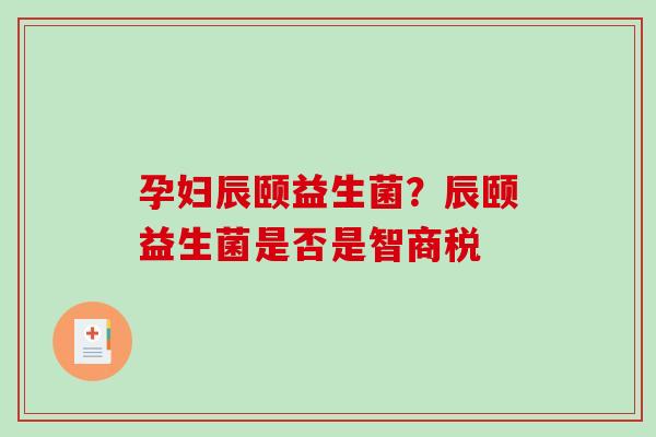 孕妇辰颐益生菌？辰颐益生菌是否是智商税