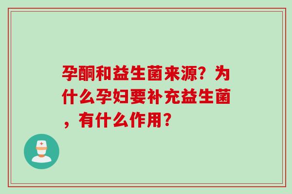 孕酮和益生菌来源？为什么孕妇要补充益生菌，有什么作用？