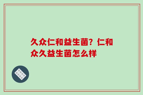 久众仁和益生菌？仁和众久益生菌怎么样