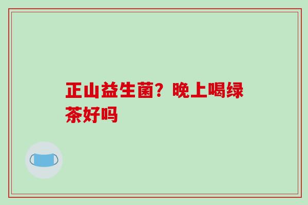 正山益生菌？晚上喝绿茶好吗
