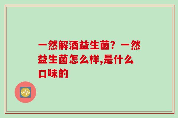 一然解酒益生菌？一然益生菌怎么样,是什么口味的
