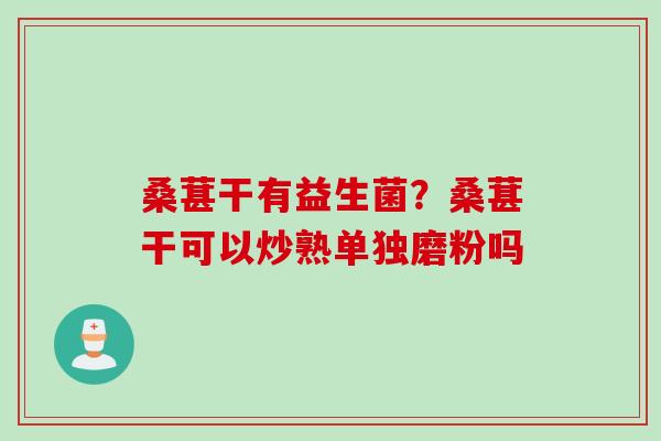 桑葚干有益生菌？桑葚干可以炒熟单独磨粉吗