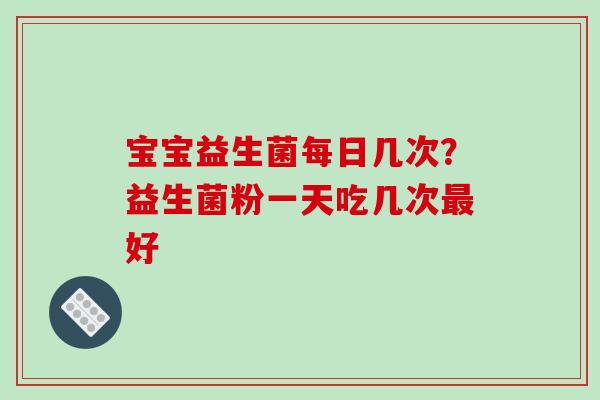 宝宝益生菌每日几次？益生菌粉一天吃几次最好