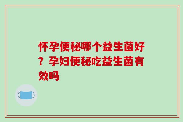 怀孕便秘哪个益生菌好？孕妇便秘吃益生菌有效吗