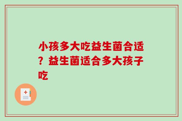 小孩多大吃益生菌合适？益生菌适合多大孩子吃