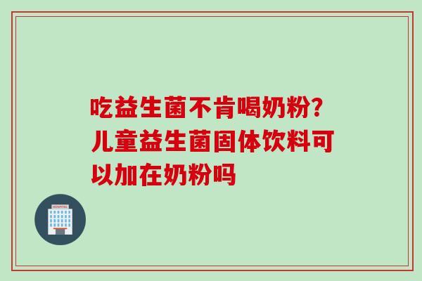 吃益生菌不肯喝奶粉？儿童益生菌固体饮料可以加在奶粉吗