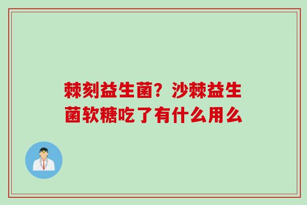 棘刻益生菌？沙棘益生菌软糖吃了有什么用么
