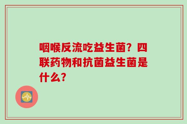 咽喉反流吃益生菌？四联药物和抗菌益生菌是什么？