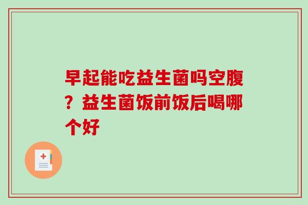 早起能吃益生菌吗空腹？益生菌饭前饭后喝哪个好