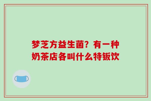 梦芝方益生菌？有一种奶茶店各叫什么特钣饮