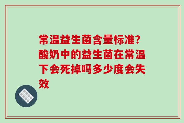 常温益生菌含量标准？酸奶中的益生菌在常温下会死掉吗多少度会失效