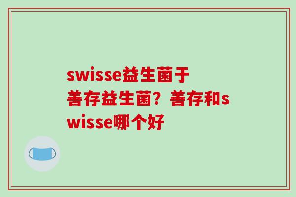 swisse益生菌于善存益生菌？善存和swisse哪个好
