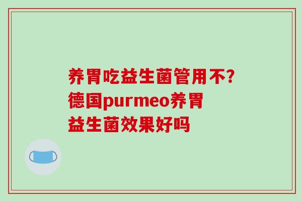 养胃吃益生菌管用不？德国purmeo养胃益生菌效果好吗