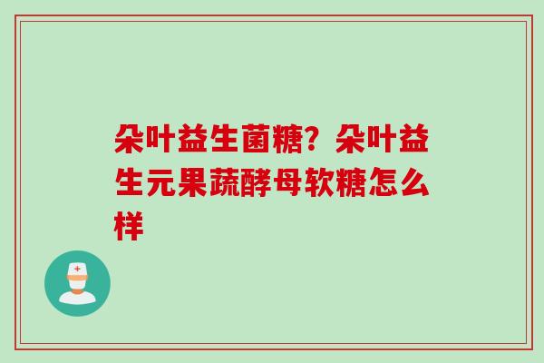 朵叶益生菌糖？朵叶益生元果蔬酵母软糖怎么样