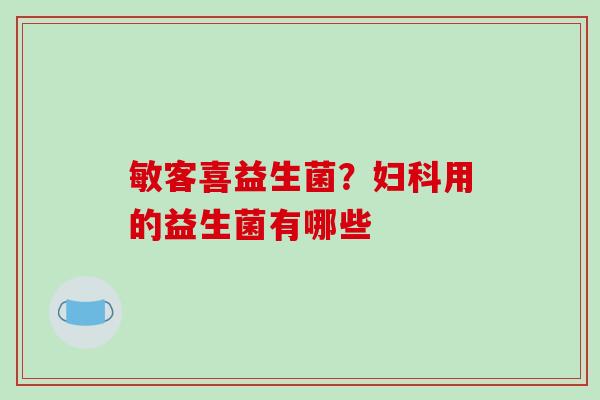 敏客喜益生菌？妇科用的益生菌有哪些