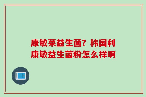 康敏莱益生菌？韩国利康敏益生菌粉怎么样啊