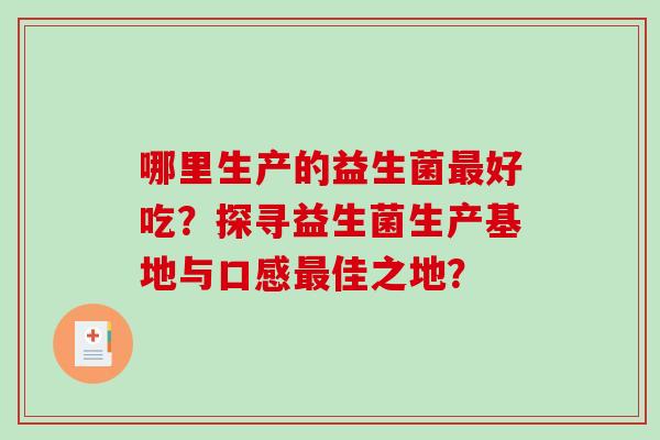 哪里生产的益生菌最好吃？探寻益生菌生产基地与口感最佳之地？