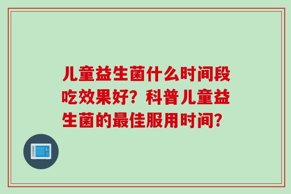 儿童益生菌什么时间段吃效果好？科普儿童益生菌的最佳服用时间？