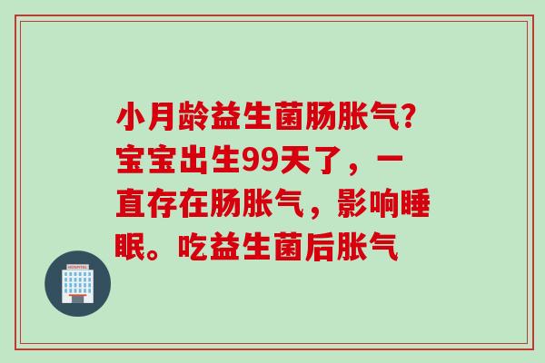 小月龄益生菌肠胀气？宝宝出生99天了，一直存在肠胀气，影响睡眠。吃益生菌后胀气