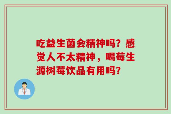 吃益生菌会精神吗？感觉人不太精神，喝莓生源树莓饮品有用吗？