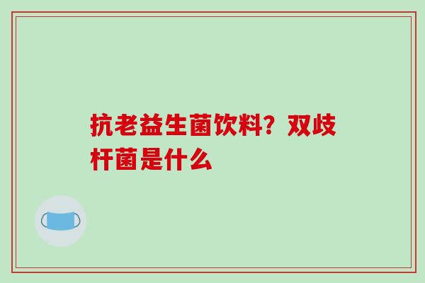 抗老益生菌饮料？双歧杆菌是什么