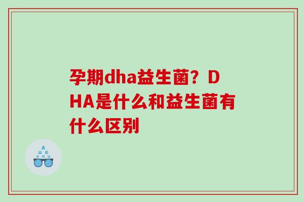 孕期dha益生菌？DHA是什么和益生菌有什么区别
