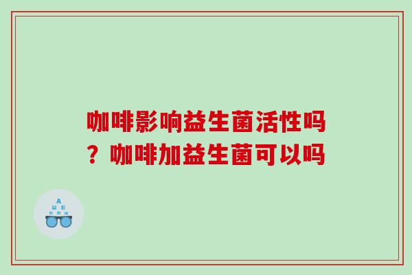 咖啡影响益生菌活性吗？咖啡加益生菌可以吗