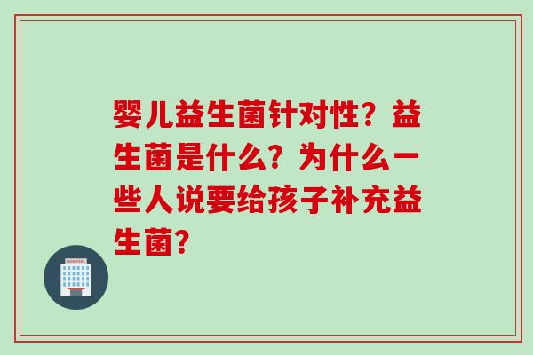 婴儿益生菌针对性？益生菌是什么？为什么一些人说要给孩子补充益生菌？
