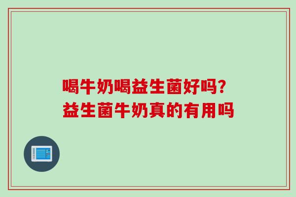 喝牛奶喝益生菌好吗？益生菌牛奶真的有用吗