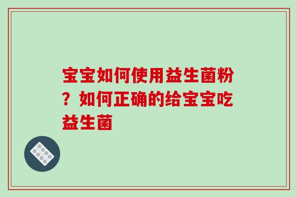宝宝如何使用益生菌粉？如何正确的给宝宝吃益生菌