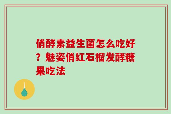 俏酵素益生菌怎么吃好？魅姿俏红石榴发酵糖果吃法