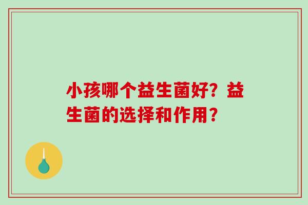 小孩哪个益生菌好？益生菌的选择和作用？