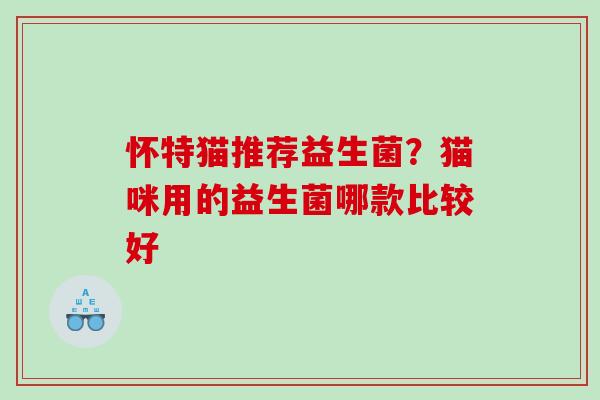 怀特猫推荐益生菌？猫咪用的益生菌哪款比较好