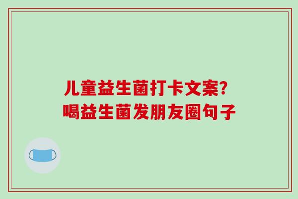 儿童益生菌打卡文案？喝益生菌发朋友圈句子