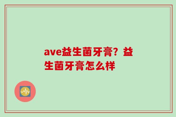 ave益生菌牙膏？益生菌牙膏怎么样