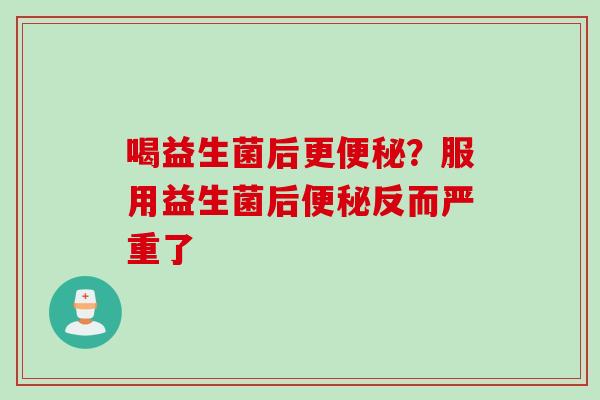 喝益生菌后更便秘？服用益生菌后便秘反而严重了