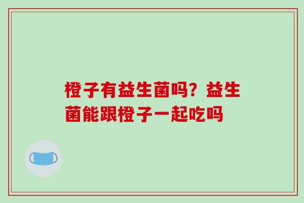 橙子有益生菌吗？益生菌能跟橙子一起吃吗