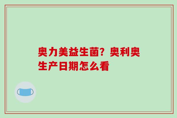 奥力美益生菌？奥利奥生产日期怎么看