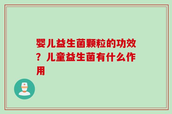 婴儿益生菌颗粒的功效？儿童益生菌有什么作用
