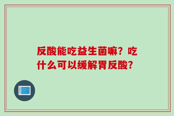 反酸能吃益生菌嘛？吃什么可以缓解胃反酸？