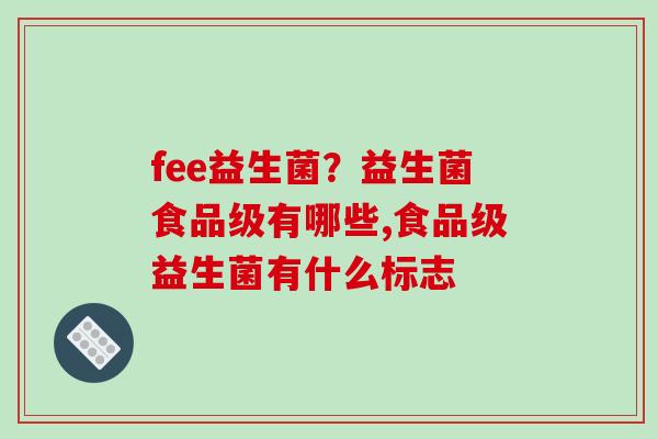 fee益生菌？益生菌食品级有哪些,食品级益生菌有什么标志