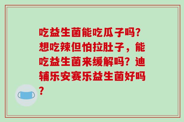 吃益生菌能吃瓜子吗？想吃辣但怕拉肚子，能吃益生菌来缓解吗？迪辅乐安赛乐益生菌好吗？