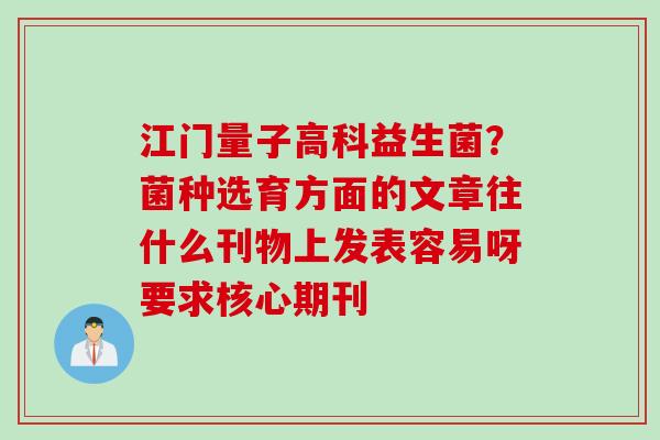 江门量子高科益生菌？菌种选育方面的文章往什么刊物上发表容易呀要求核心期刊