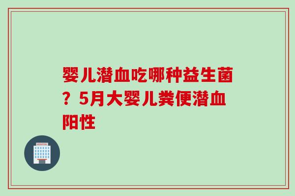 婴儿潜吃哪种益生菌？5月大婴儿粪便潜阳性