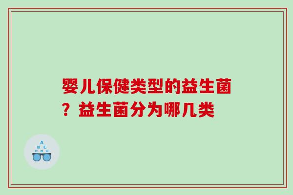 婴儿保健类型的益生菌？益生菌分为哪几类