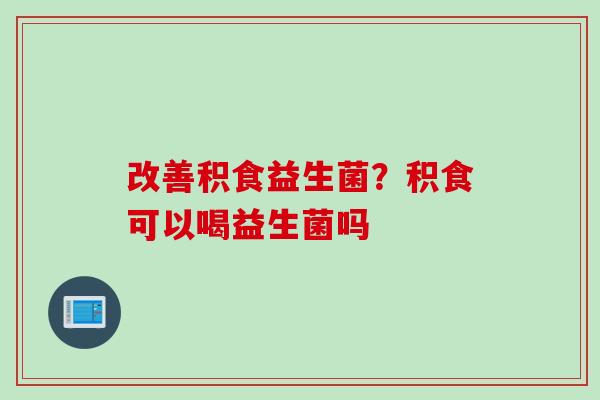 改善积食益生菌？积食可以喝益生菌吗