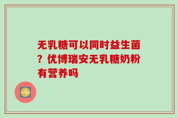 无乳糖可以同时益生菌？优博瑞安无乳糖奶粉有营养吗