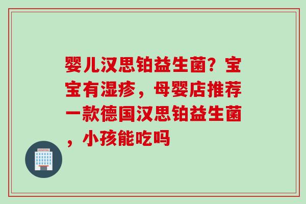 婴儿汉思铂益生菌？宝宝有，母婴店推荐一款德国汉思铂益生菌，小孩能吃吗