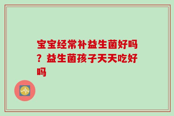 宝宝经常补益生菌好吗？益生菌孩子天天吃好吗