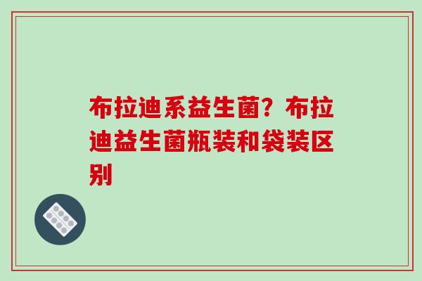 布拉迪系益生菌？布拉迪益生菌瓶装和袋装区别